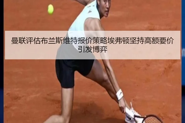 曼联评估布兰斯维特报价策略埃弗顿坚持高额要价引发博弈