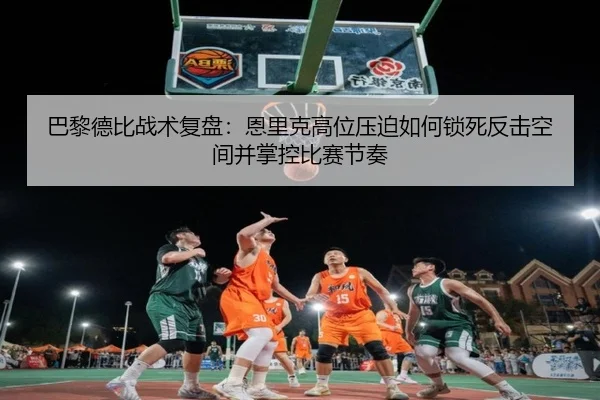 巴黎德比战术复盘：恩里克高位压迫如何锁死反击空间并掌控比赛节奏