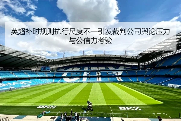 英超补时规则执行尺度不一引发裁判公司舆论压力与公信力考验