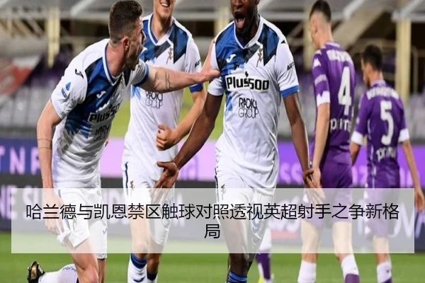 哈兰德与凯恩禁区触球对照透视英超射手之争新格局