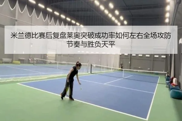 米兰德比赛后复盘莱奥突破成功率如何左右全场攻防节奏与胜负天平