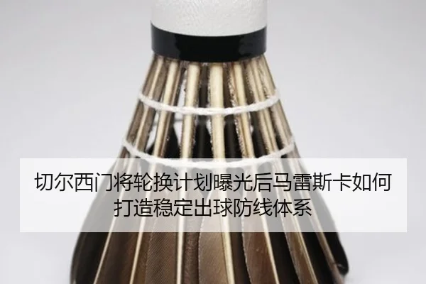 切尔西门将轮换计划曝光后马雷斯卡如何打造稳定出球防线体系