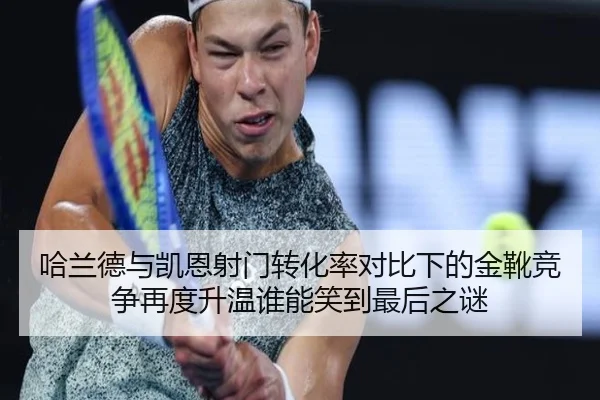 哈兰德与凯恩射门转化率对比下的金靴竞争再度升温谁能笑到最后之谜